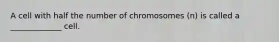 A cell with half the number of chromosomes (n) is called a _____________ cell.