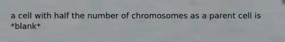 a cell with half the number of chromosomes as a parent cell is *blank*