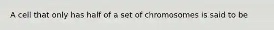 A cell that only has half of a set of chromosomes is said to be