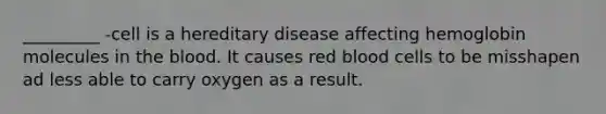 _________ -cell is a hereditary disease affecting hemoglobin molecules in <a href='https://www.questionai.com/knowledge/k7oXMfj7lk-the-blood' class='anchor-knowledge'>the blood</a>. It causes red blood cells to be misshapen ad less able to carry oxygen as a result.