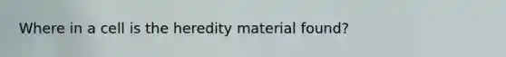 Where in a cell is the heredity material found?