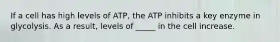 If a cell has high levels of ATP, the ATP inhibits a key enzyme in glycolysis. As a result, levels of _____ in the cell increase.