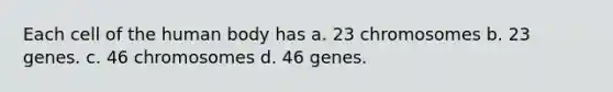 Each cell of the human body has a. 23 chromosomes b. 23 genes. c. 46 chromosomes d. 46 genes.