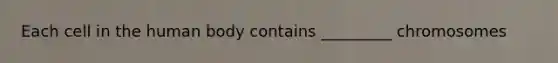 Each cell in the human body contains _________ chromosomes