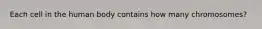 Each cell in the human body contains how many chromosomes?