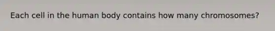 Each cell in the human body contains how many chromosomes?