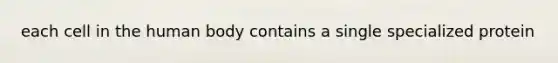each cell in the human body contains a single specialized protein