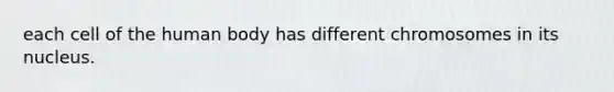each cell of the human body has different chromosomes in its nucleus.