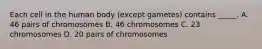 Each cell in the human body (except gametes) contains _____. A. 46 pairs of chromosomes B. 46 chromosomes C. 23 chromosomes D. 20 pairs of chromosomes