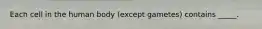Each cell in the human body (except gametes) contains _____.