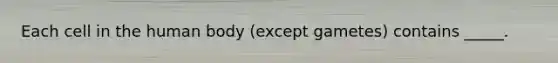 Each cell in the human body (except gametes) contains _____.