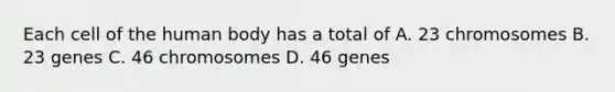 Each cell of the human body has a total of A. 23 chromosomes B. 23 genes C. 46 chromosomes D. 46 genes