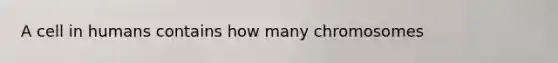 A cell in humans contains how many chromosomes