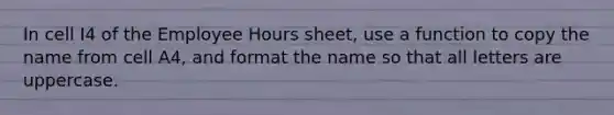 In cell I4 of the Employee Hours sheet, use a function to copy the name from cell A4, and format the name so that all letters are uppercase.