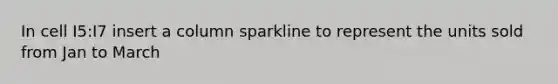 In cell I5:I7 insert a column sparkline to represent the units sold from Jan to March