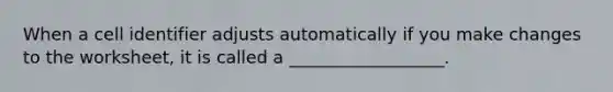 When a cell identifier adjusts automatically if you make changes to the worksheet, it is called a __________________.