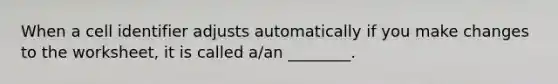 When a cell identifier adjusts automatically if you make changes to the worksheet, it is called a/an ________.