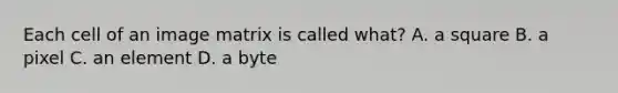 Each cell of an image matrix is called what? A. a square B. a pixel C. an element D. a byte