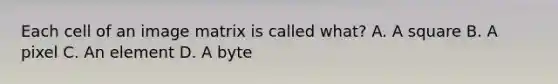 Each cell of an image matrix is called what? A. A square B. A pixel C. An element D. A byte