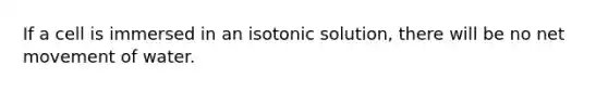 If a cell is immersed in an isotonic solution, there will be no net movement of water.