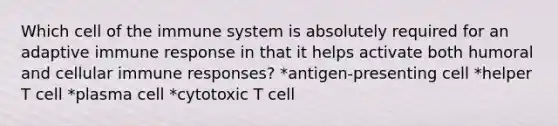 Which cell of the immune system is absolutely required for an adaptive immune response in that it helps activate both humoral and cellular immune responses? *antigen-presenting cell *helper T cell *plasma cell *cytotoxic T cell