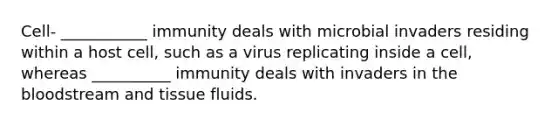 Cell- ___________ immunity deals with microbial invaders residing within a host cell, such as a virus replicating inside a cell, whereas __________ immunity deals with invaders in the bloodstream and tissue fluids.