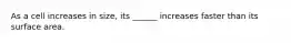 As a cell increases in size, its ______ increases faster than its surface area.