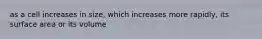 as a cell increases in size, which increases more rapidly, its surface area or its volume