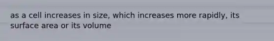 as a cell increases in size, which increases more rapidly, its surface area or its volume