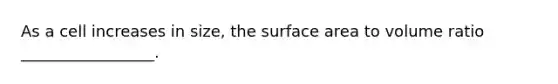 As a cell increases in size, the surface area to volume ratio _________________.