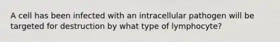 A cell has been infected with an intracellular pathogen will be targeted for destruction by what type of lymphocyte?