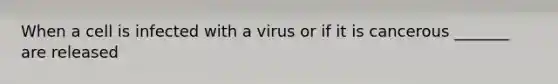 When a cell is infected with a virus or if it is cancerous _______ are released