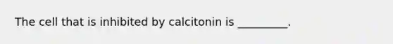 The cell that is inhibited by calcitonin is _________.