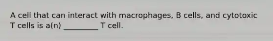 A cell that can interact with macrophages, B cells, and cytotoxic T cells is a(n) _________ T cell.