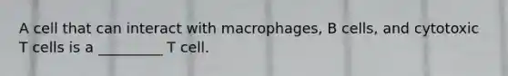 A cell that can interact with macrophages, B cells, and cytotoxic T cells is a _________ T cell.