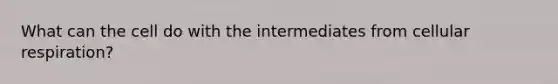 What can the cell do with the intermediates from cellular respiration?