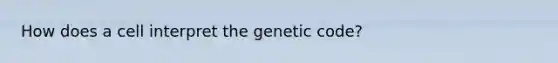 How does a cell interpret the genetic code?