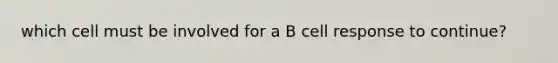 which cell must be involved for a B cell response to continue?