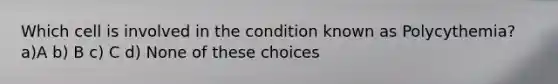 Which cell is involved in the condition known as Polycythemia? a)A b) B c) C d) None of these choices