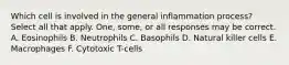 Which cell is involved in the general inflammation process? Select all that apply. One, some, or all responses may be correct. A. Eosinophils B. Neutrophils C. Basophils D. Natural killer cells E. Macrophages F. Cytotoxic T-cells