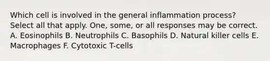 Which cell is involved in the general inflammation process? Select all that apply. One, some, or all responses may be correct. A. Eosinophils B. Neutrophils C. Basophils D. Natural killer cells E. Macrophages F. Cytotoxic T-cells