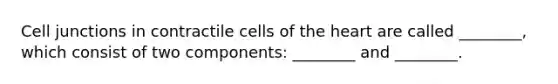 Cell junctions in contractile cells of the heart are called ________, which consist of two components: ________ and ________.