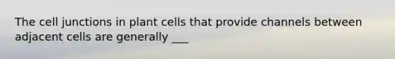 The cell junctions in plant cells that provide channels between adjacent cells are generally ___