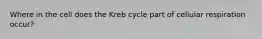 Where in the cell does the Kreb cycle part of cellular respiration occur?