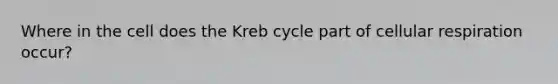 Where in the cell does the Kreb cycle part of cellular respiration occur?