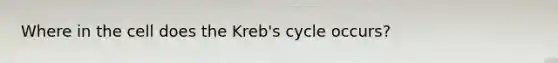 Where in the cell does the Kreb's cycle occurs?