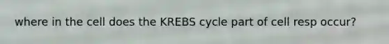 where in the cell does the KREBS cycle part of cell resp occur?