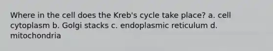 Where in the cell does the Kreb's cycle take place? a. cell cytoplasm b. Golgi stacks c. endoplasmic reticulum d. mitochondria