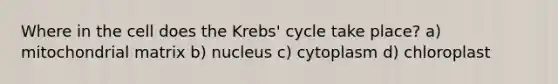 Where in the cell does the Krebs' cycle take place? a) mitochondrial matrix b) nucleus c) cytoplasm d) chloroplast