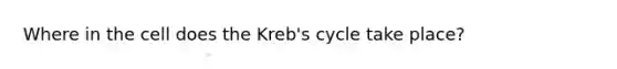 Where in the cell does the Kreb's cycle take place?